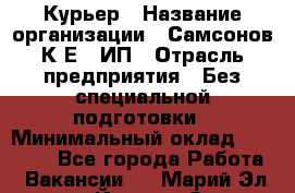 Курьер › Название организации ­ Самсонов К.Е., ИП › Отрасль предприятия ­ Без специальной подготовки › Минимальный оклад ­ 26 000 - Все города Работа » Вакансии   . Марий Эл респ.,Йошкар-Ола г.